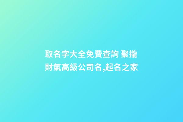 取名字大全免費查詢 聚攏財氣高級公司名,起名之家-第1張-公司起名-玄機派